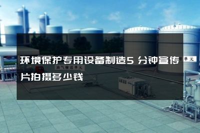 環(huán)境保護專用設(shè)備制造5分鐘宣傳片拍攝多少錢