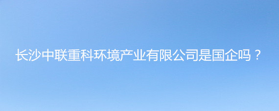 長沙中聯重科環境產業是國企嗎?